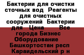 Бактерии для очистки сточных вод. Реагенты для очистных сооружений. Бактерии для › Цена ­ 1 - Все города Бизнес » Оборудование   . Башкортостан респ.,Караидельский р-н